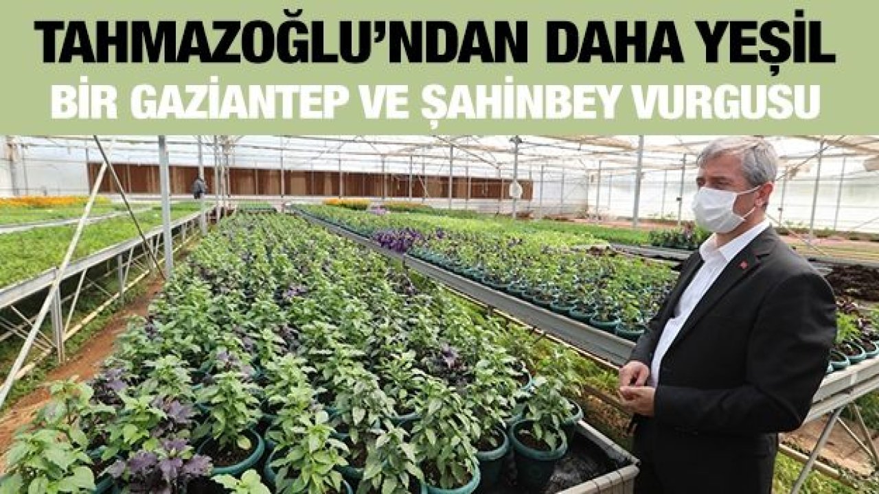 Tahmazoğlu’ndan daha yeşil bir Gaziantep ve Şahinbey vurgusu