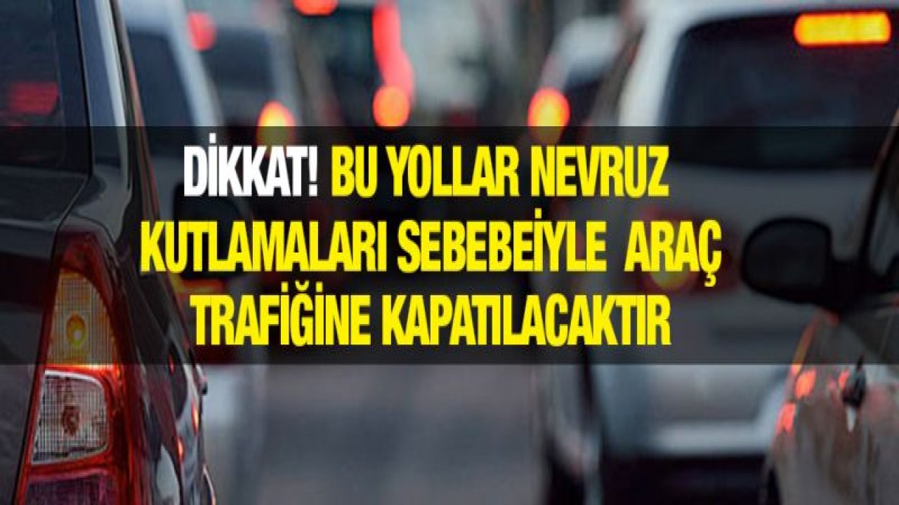 DİKKAT! BU YOLLAR NEVRUZ KUTLAMALARI SEBEBEİYLE ARAÇ TRAFİĞİNE KAPATILACAKTIR