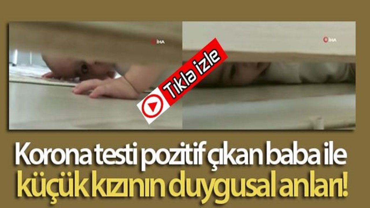 Video İzle...Korona testi pozitif çıkan baba ile küçük kızının duygusal anları