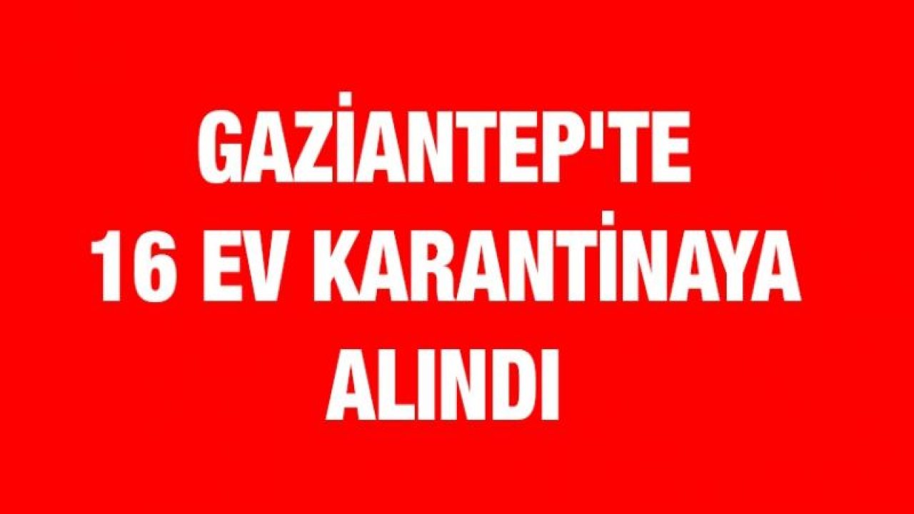 Gaziantep'te 16 ev karantinaya alındı