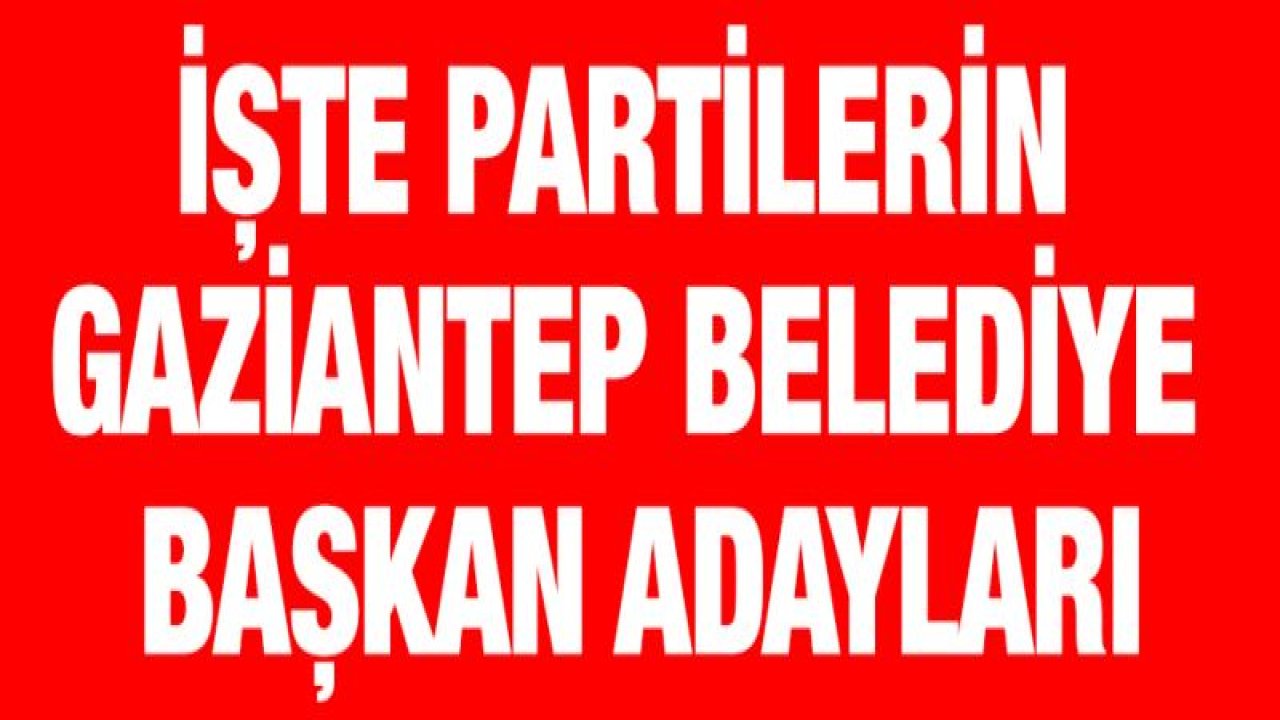 İşte partilerin Gaziantep belediye başkan adayları