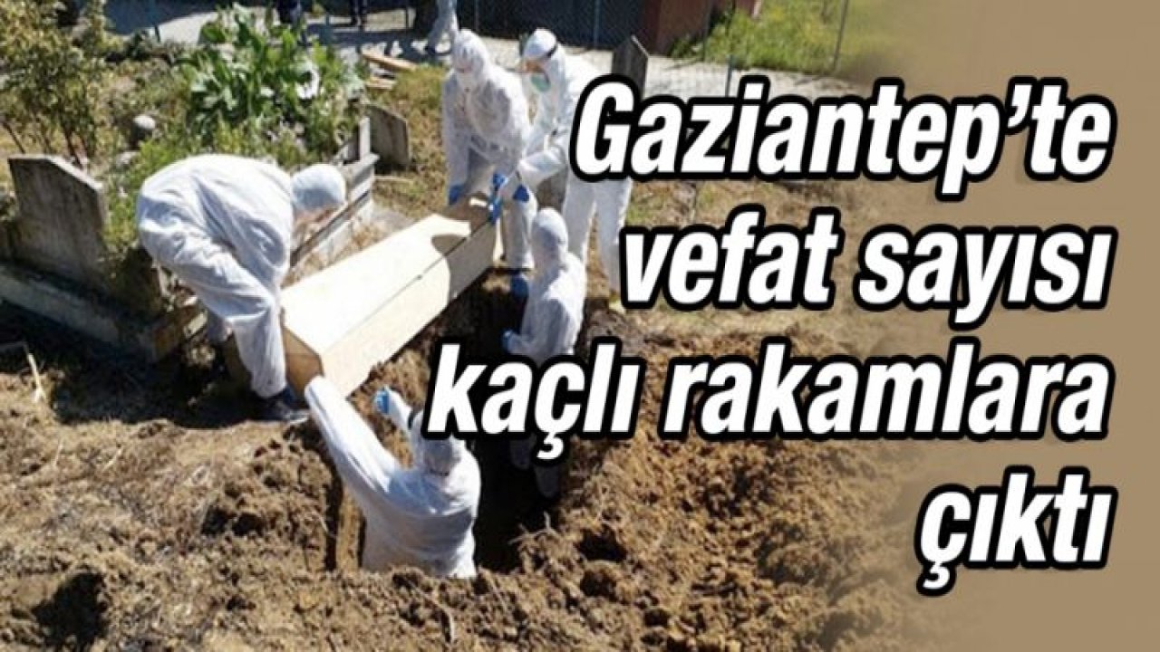 Gaziantep’te vefat sayısı kaçlı rakamlara çıktı