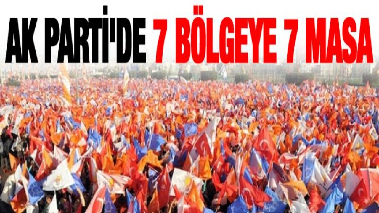 Ak Parti'de 7 bölgeye 7 masa