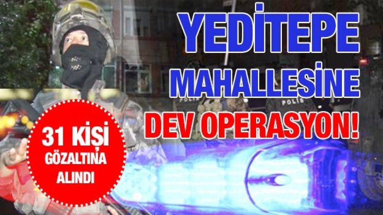 YEDİTEPE MAHALLESİNE DEV OPERASYON! 31 ŞAHIS GÖZALTINA ALINDI