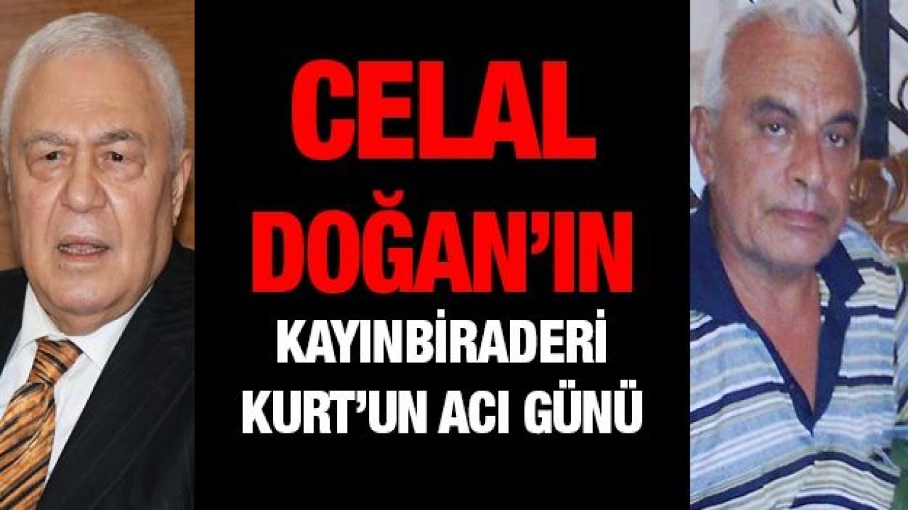 Celal Doğan’ın kayınbiraderi Kurt’un acı günü