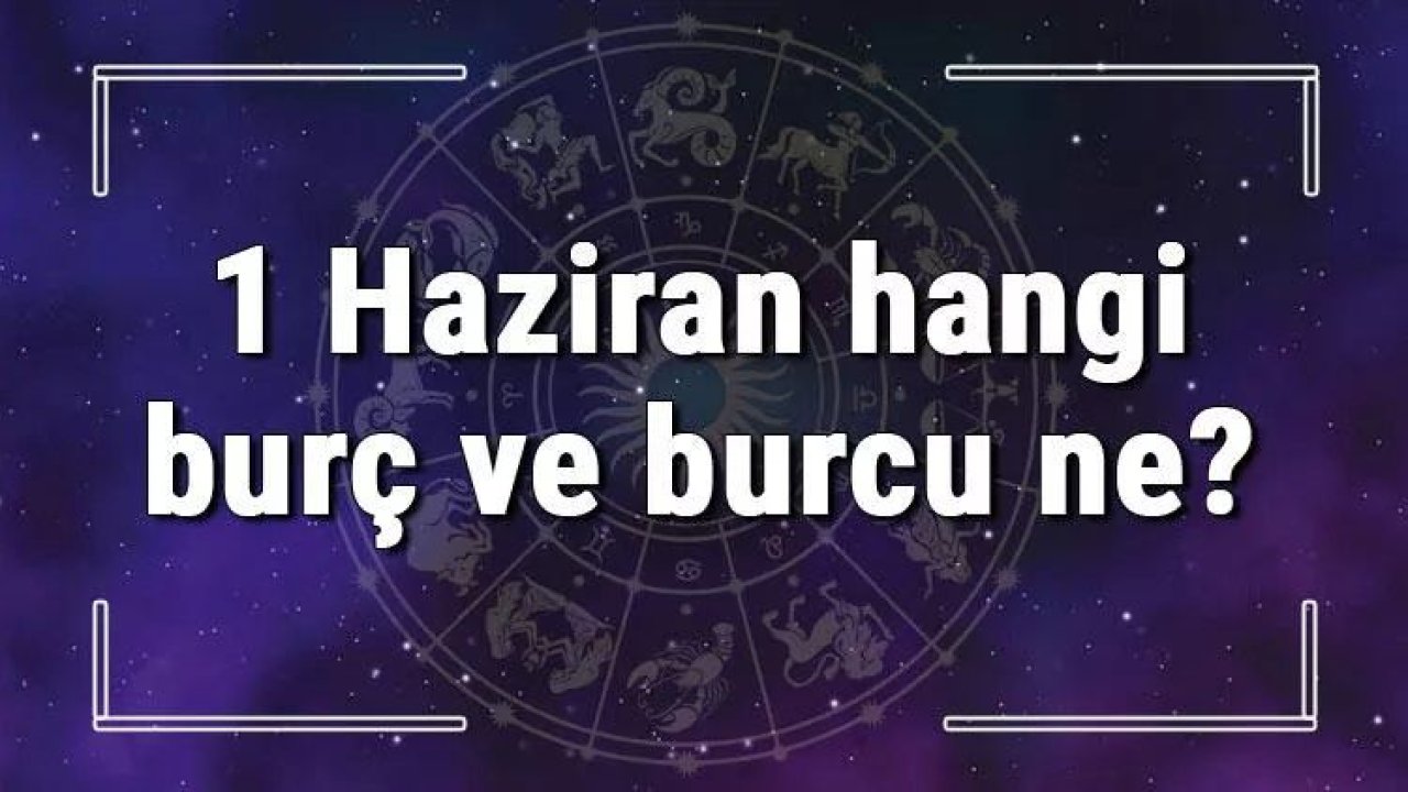 1 Haziran Hangi Burç Yükseleni? 1 Haziran’da Doğanların Yükseleni Hangi Burçtur?