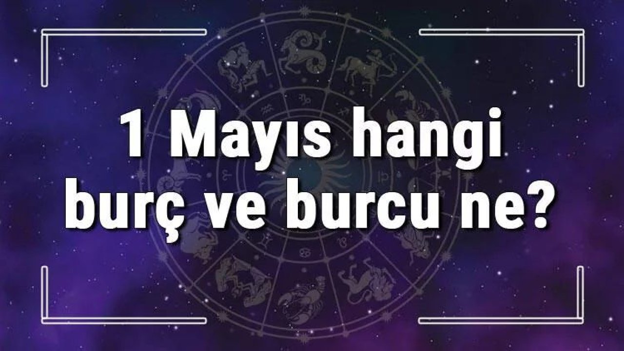 1 Mayıs Hangi Burç Yükseleni? 1 Mayıs’ta Doğanların Yükseleni Hangi Burçtur?