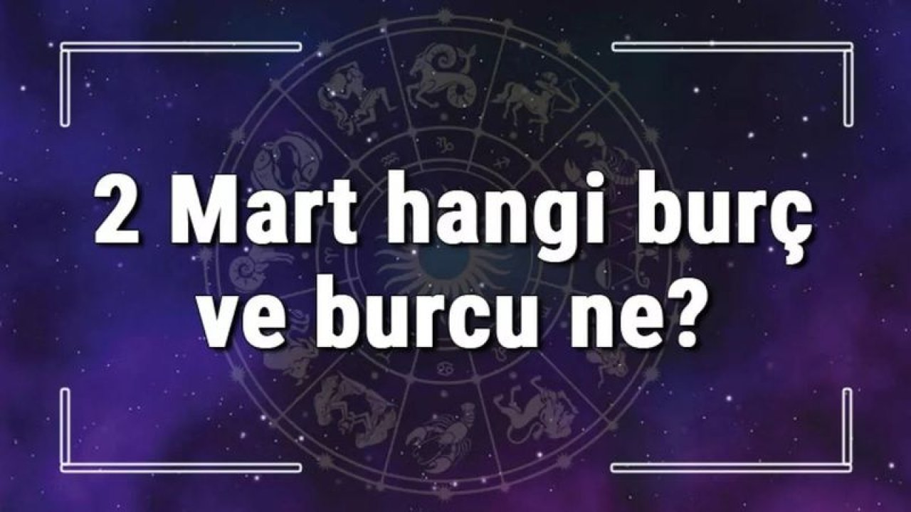 2 Mart Hangi Burç Yükseleni? 2 Mart’ta Doğanların Yükseleni Hangi Burçtur?