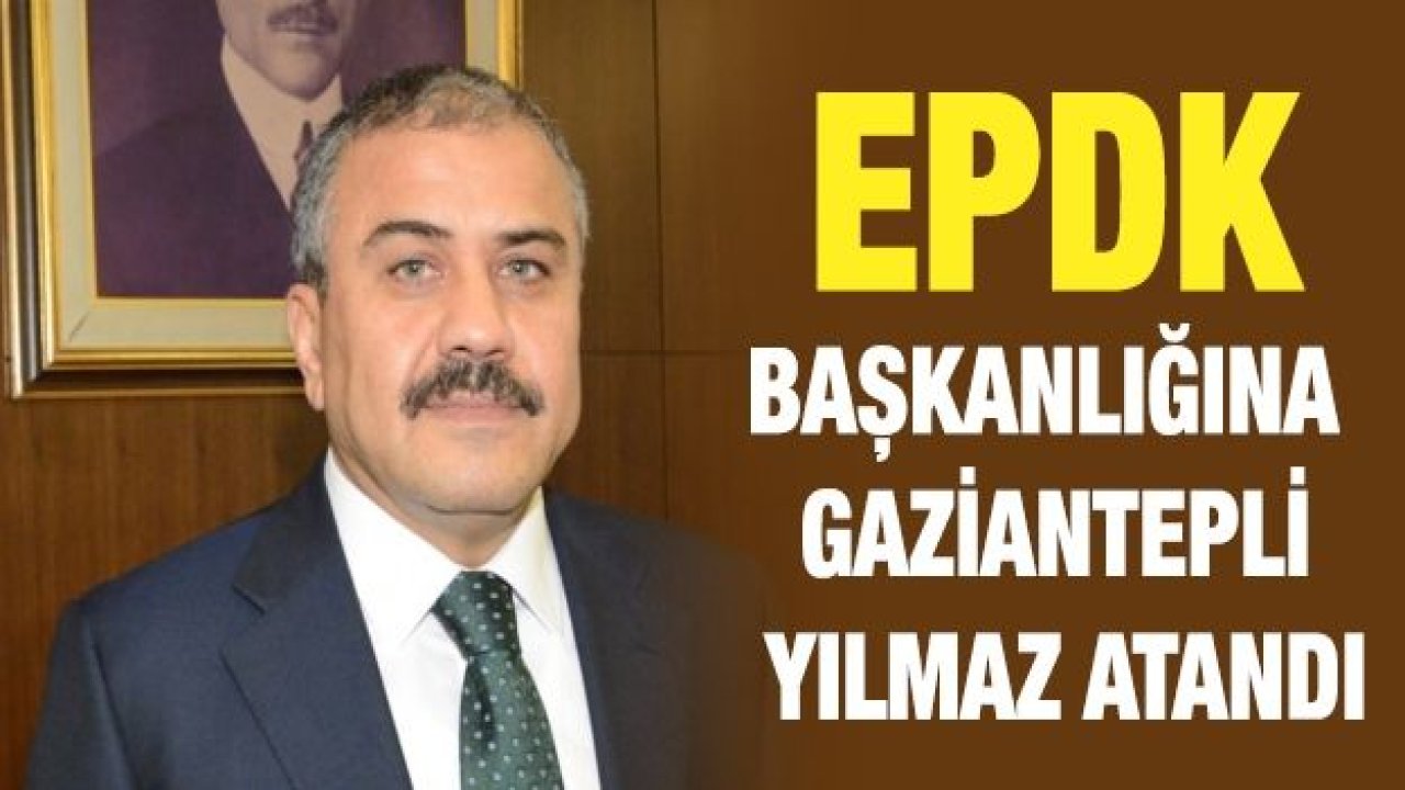 EPDK Başkanlığına Gaziantepli Yılmaz atandı