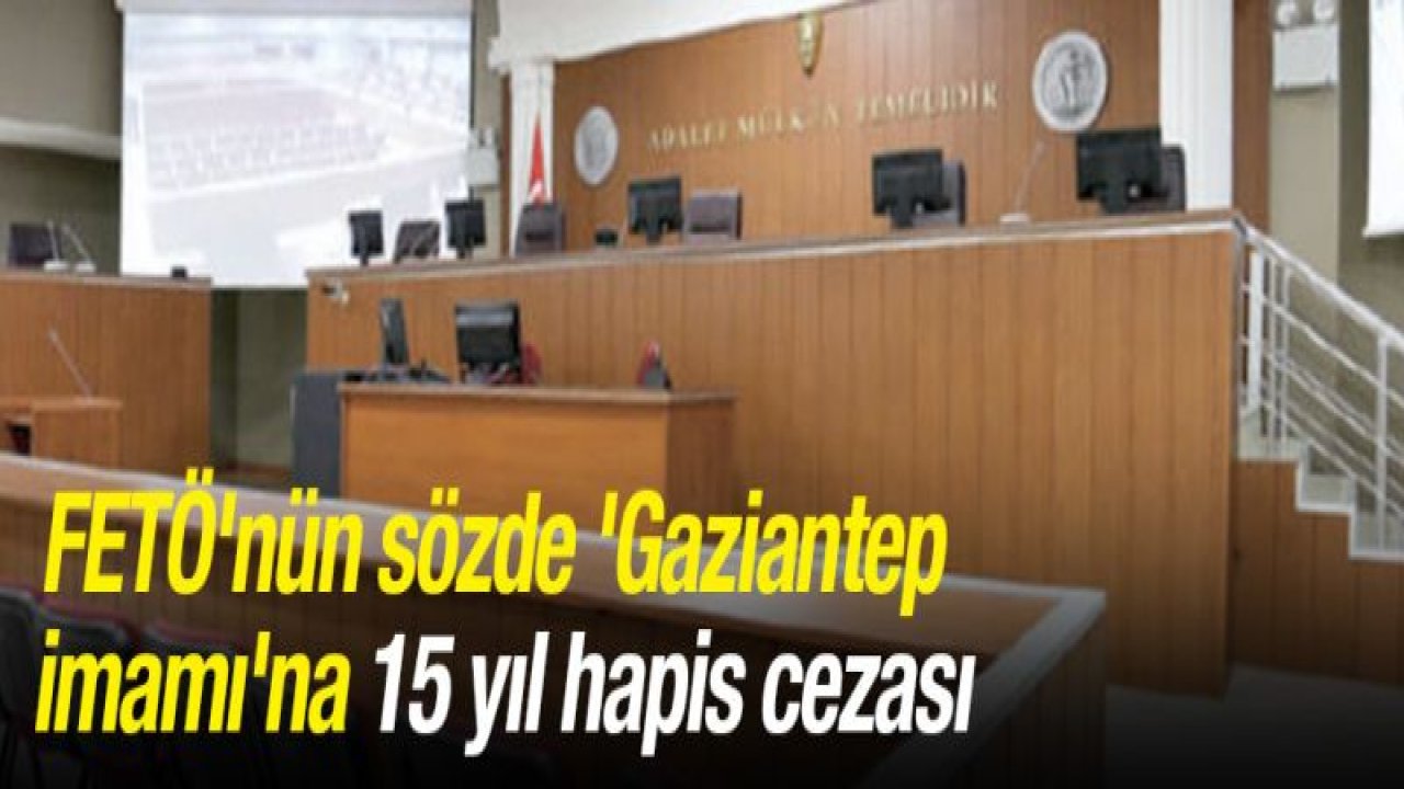 FETÖ'nün sözde 'Gaziantep imamı'na 15 yıl hapis cezası