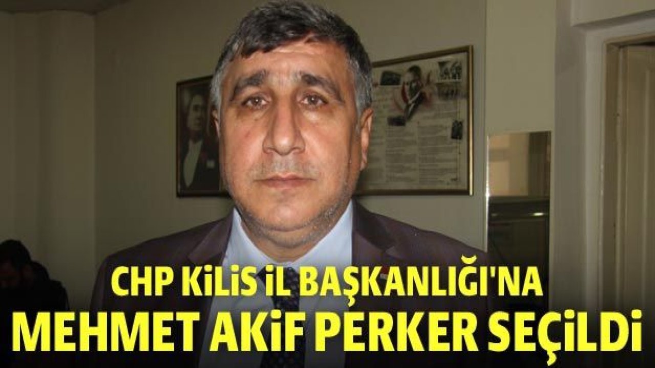 CHP Kilis İl Başkanlığı'na Mehmet Akif Perker seçildi