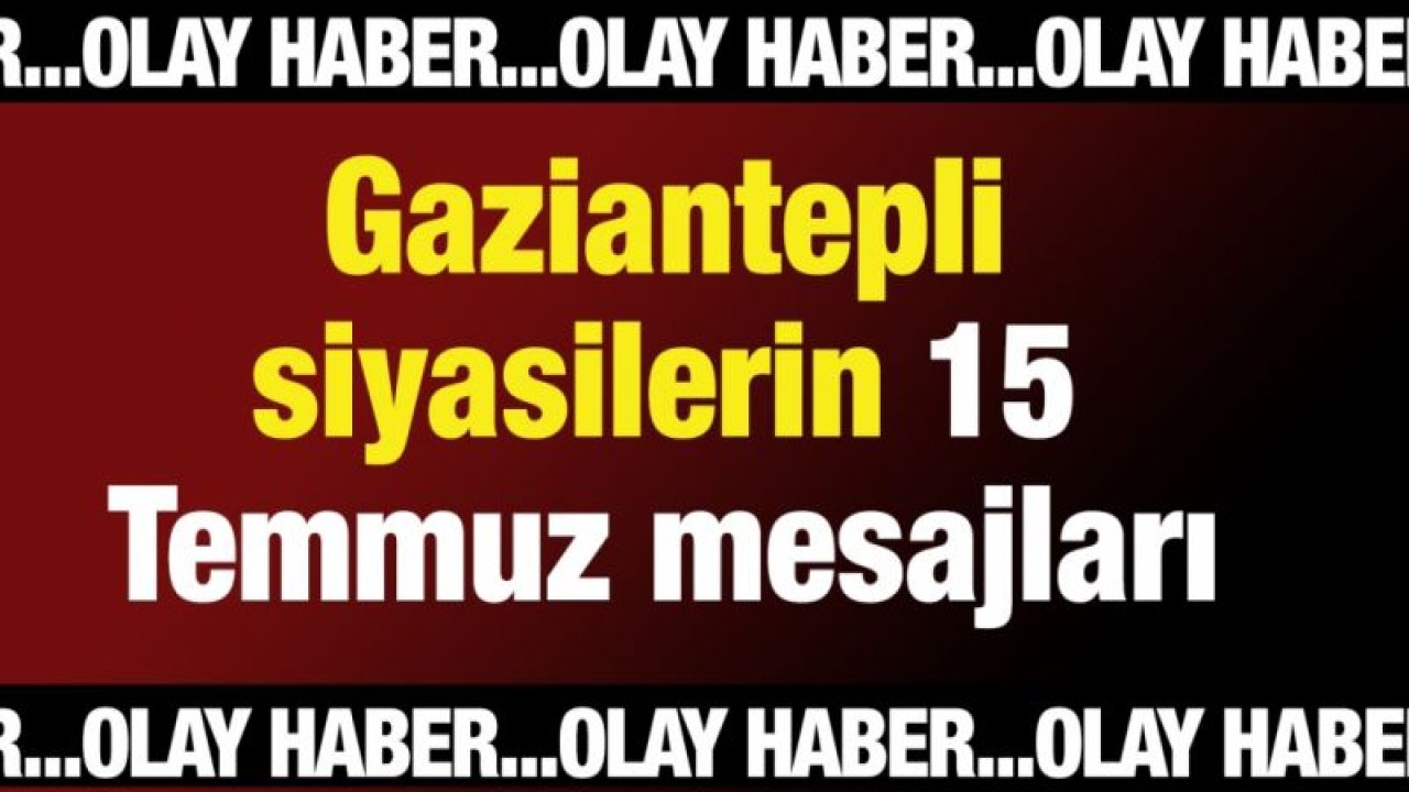 Gaziantepli siyasilerin 15 Temmuz mesajları neler?