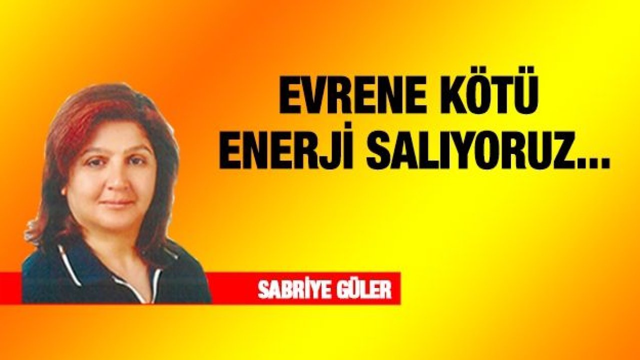 EVRENE KÖTÜ ENERJİ SALIYORUZ...