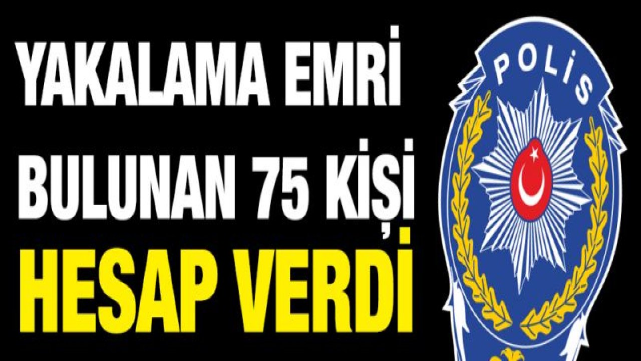 HAKLARINDA YAKALAMA EMRİ BULUNAN 75 ŞAHIS HESAP VERDİ