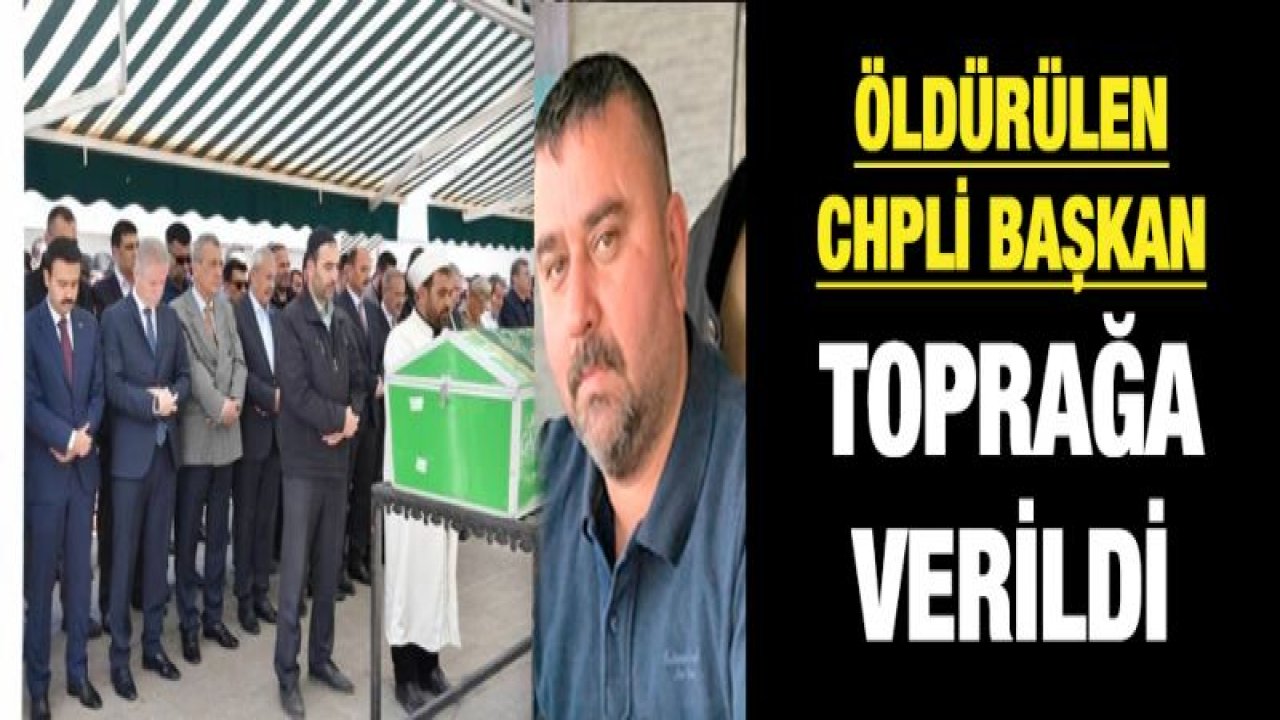 Öldürülen CHP Oğuzeli İlçe Başkanı Keskinsoy Toprağa Verildi