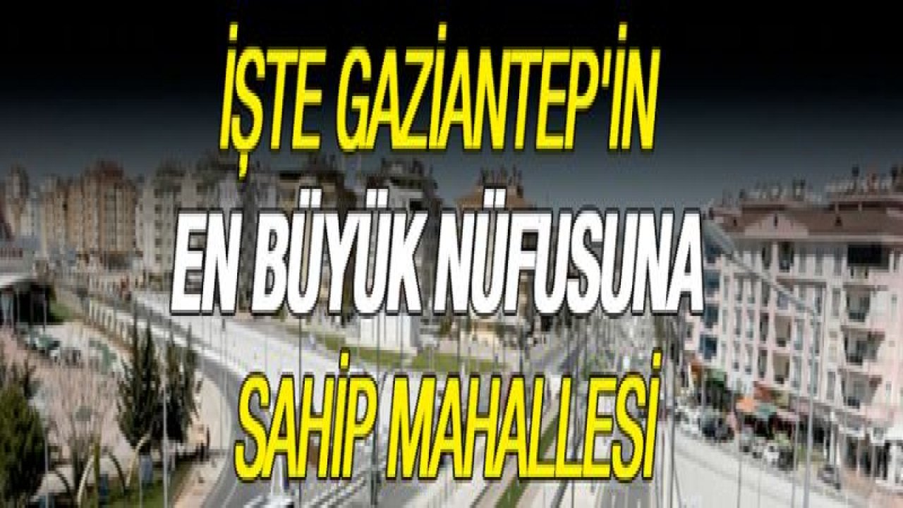 İşte Gaziantep'in en büyük nüfusuna sahip mahallesi