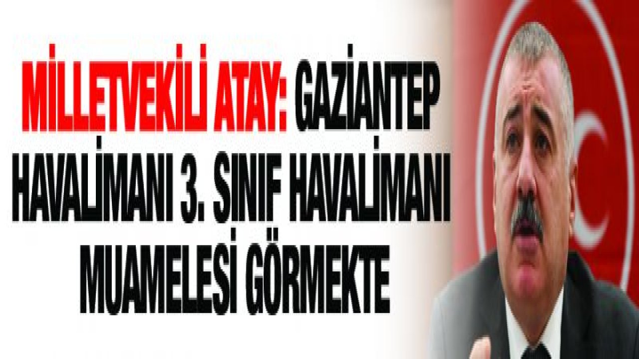 ATAY: GAZİANTEP HAVALİMANI 3. SINIF HAVALİMANI MUAMELESİ GÖRMEKTE