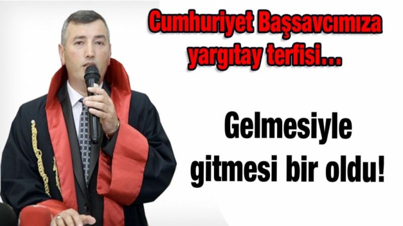 Cumhuriyet Başsavcımıza yargıtay terfisi…  Gelmesiyle gitmesi bir oldu!