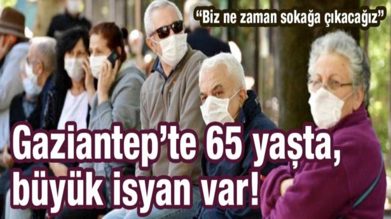 Gaziantep’te 65 yaşta, büyük isyan var!  “Biz ne zaman sokağa çıkacağız”