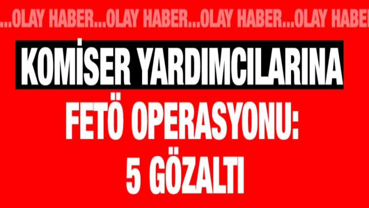 Komiser yardımcılarına FETÖ operasyonu: 5 gözaltı