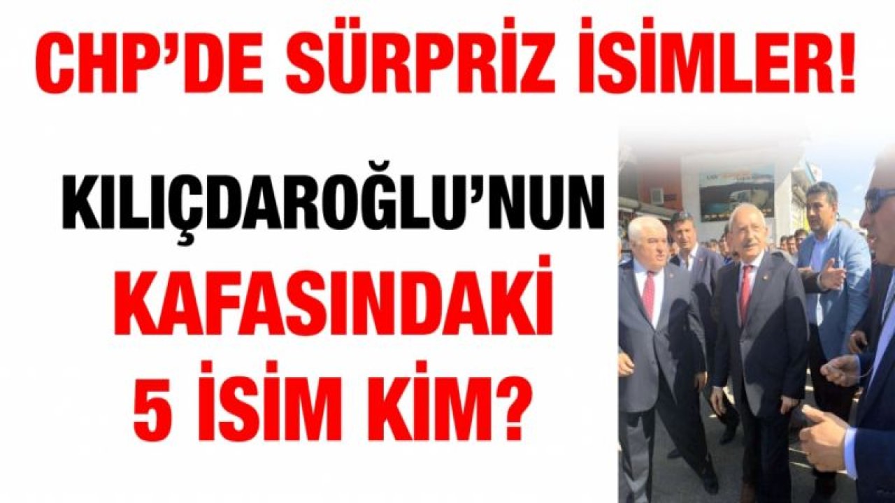 CHP’de sürpriz isimler!  Kılıçdaroğlu’nun kafasında 5 isim kim?