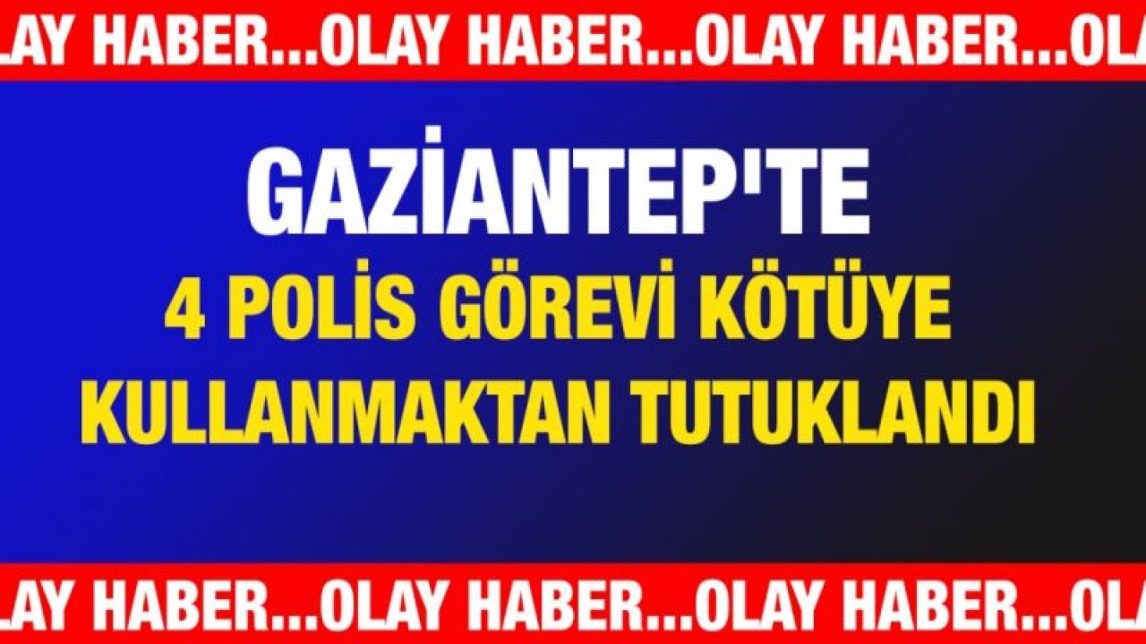 Gaziantep'te 4 polis görevi kötüye kullanmaktan tutuklandı