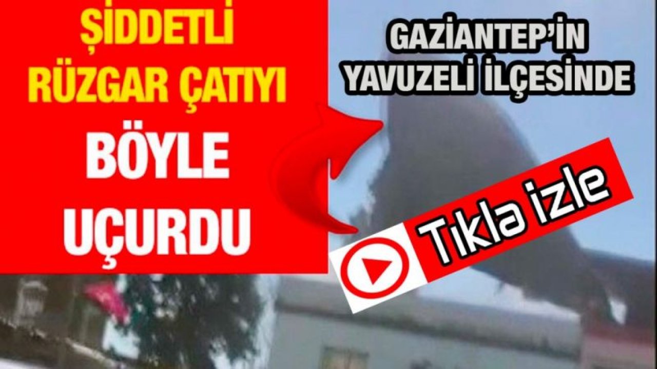 Son Dakika...Video İzle...Gaziantep'in Yavuzeli İlçesinde Şiddetli rüzgar ağaçları devirdi, çatıları uçurdu