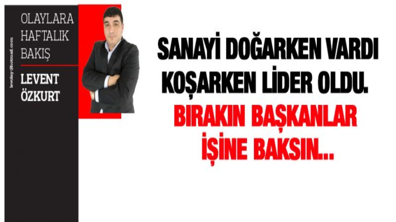 Sanayi doğarken vardı koşarken LİDER Oldu. Bırakın Başkanlar işine baksın...