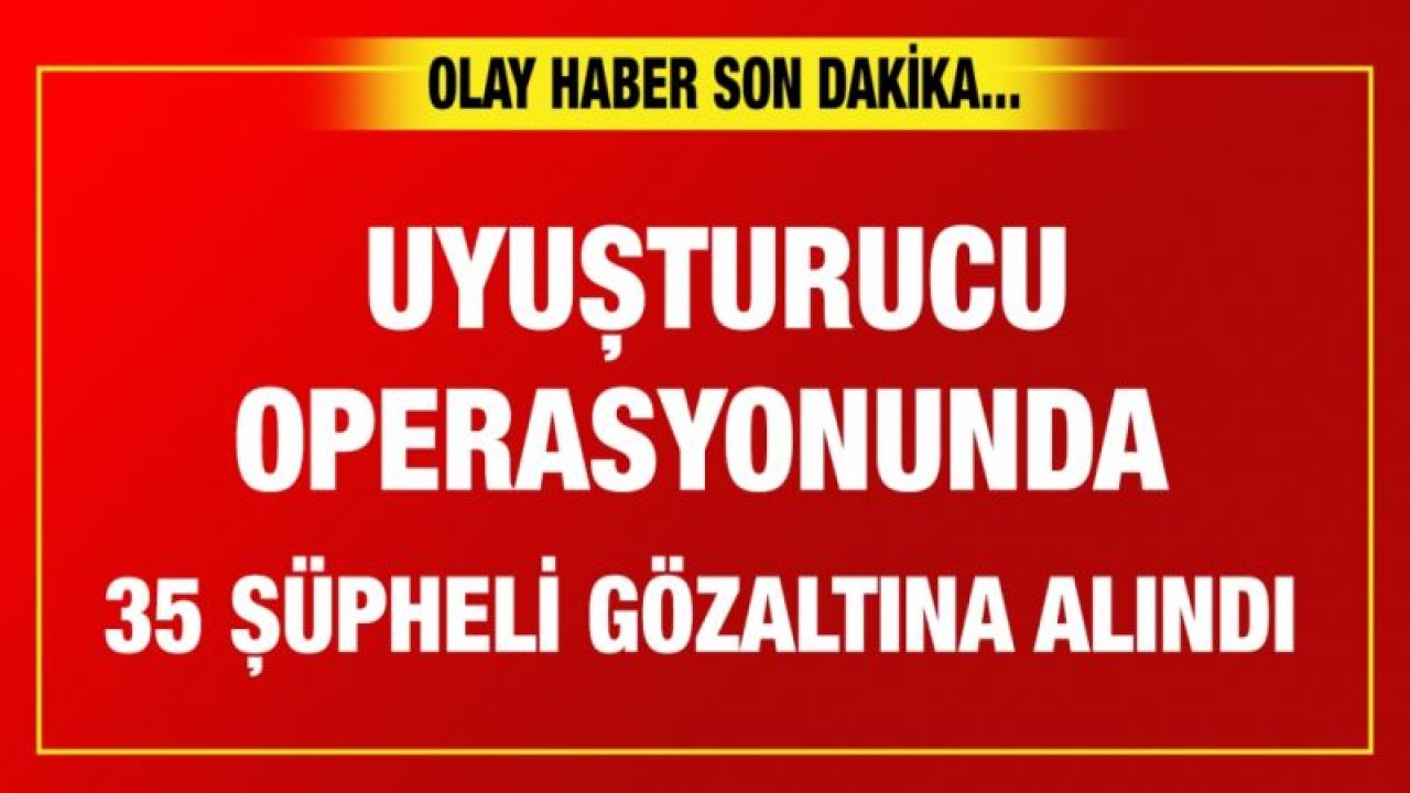 Gaziantep'te uyuşturucu operasyonunda 35 şüpheli gözaltına alındı