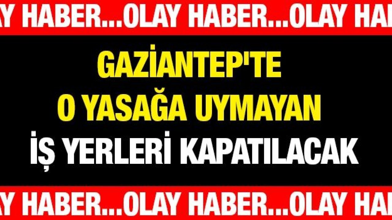 Gaziantep'te o yasağa uymayan iş yerleri kapatılacak