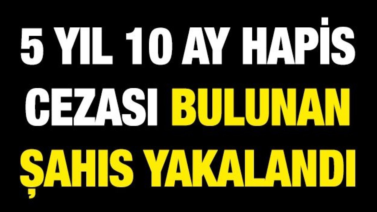 5 YIL 10 AY KESİNLEŞMİŞ HAPİS CEZASI BULUNAN ŞAHIS YAKALANDI