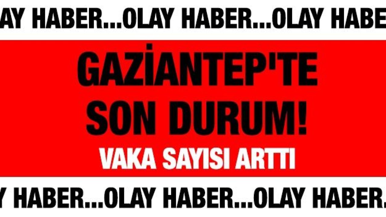 Gaziantep'te son durum! Vaka sayısı arttı