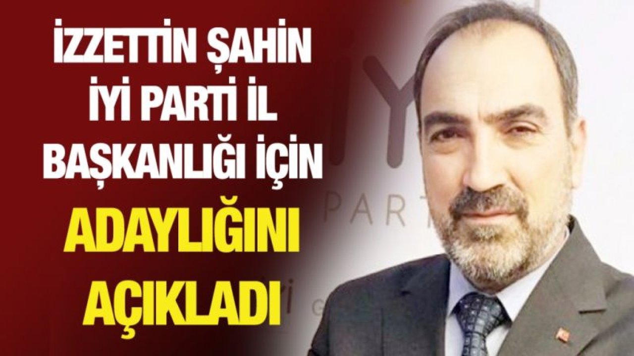 İZZETTİN ŞAHİN İYİ PARTİ İL BAŞKANLIĞI İÇİN ADAYLIĞINI AÇIKLADI