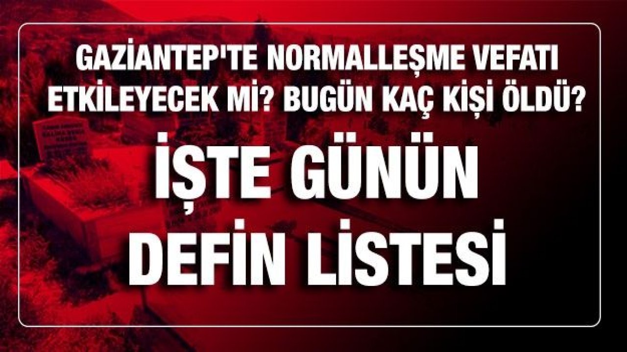 Son dakika Gaziantep'te normalleşme vefatı etkileyecek mi? Bugün kaç kişi öldü? İşte günün defin listesi