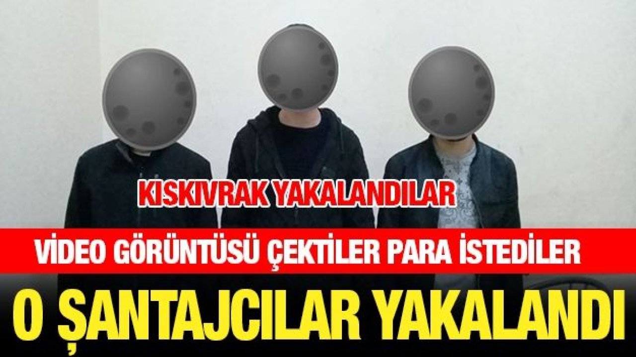 O ŞANTAJCILAR YAKALANDI