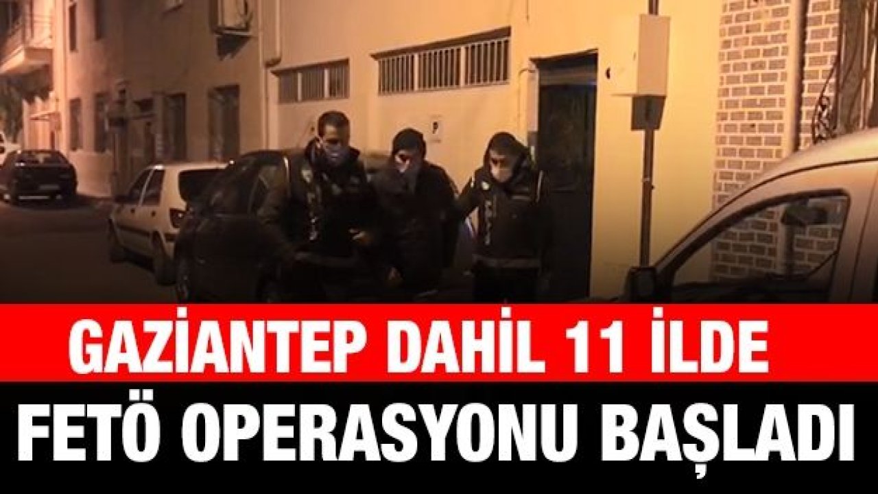 Gaziantep dahil 11 ilde FETÖ operasyonu