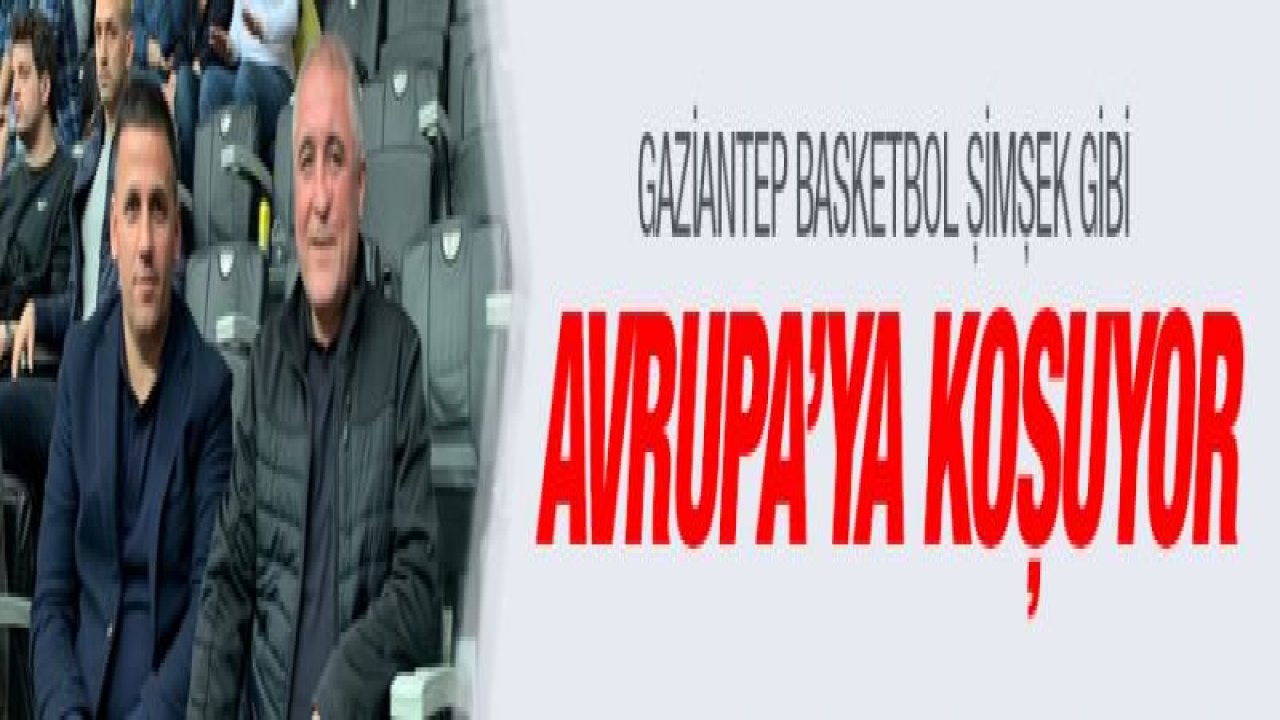 Gaziantep Basketbol Şimşek gibi Avrupa'ya koşuyor