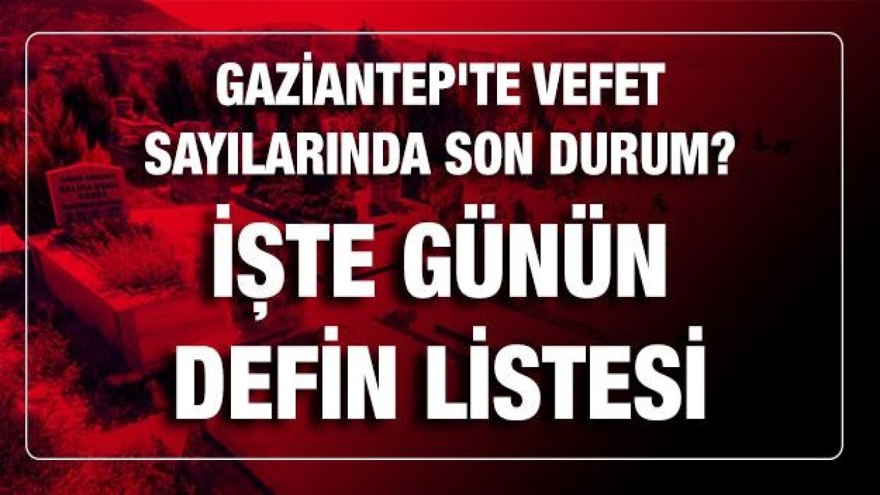 Son dakika Gaziantep'te vefet sayılarında son durum? Bugün kaç kişi öldü? İşte günün defin listesi