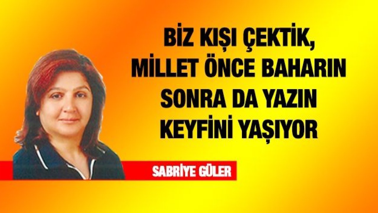 BİZ KIŞI ÇEKTİK, MİLLET ÖNCE BAHARIN SONRA DA YAZIN KEYFİNİ YAŞIYOR