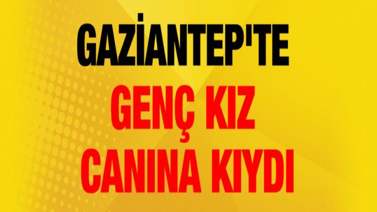 Gaziantep'te genç kız canına kıydı