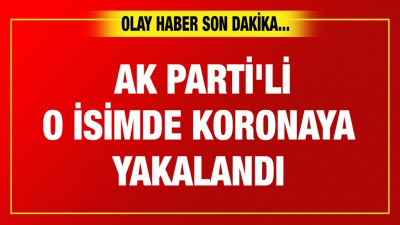 Ak Parti'li o isimde koronaya yakalandı