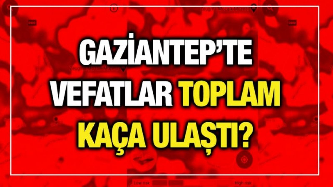 Gaziantep’te vefatlar toplam kaça ulaştı?