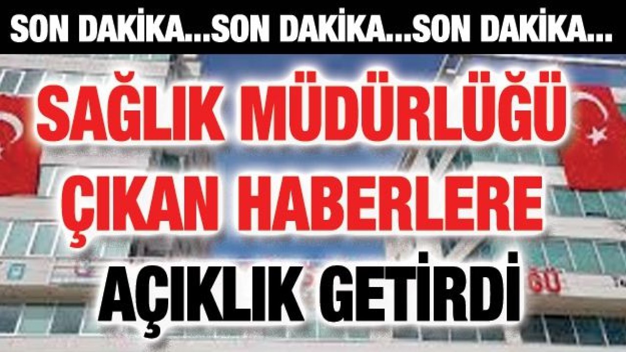 Sağlık Müdürlüğü çıkan haberlere açıklık getirdi