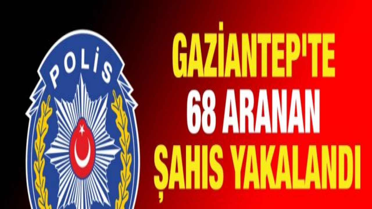 Gaziantep'te 68 aranan şahıs yakalandı