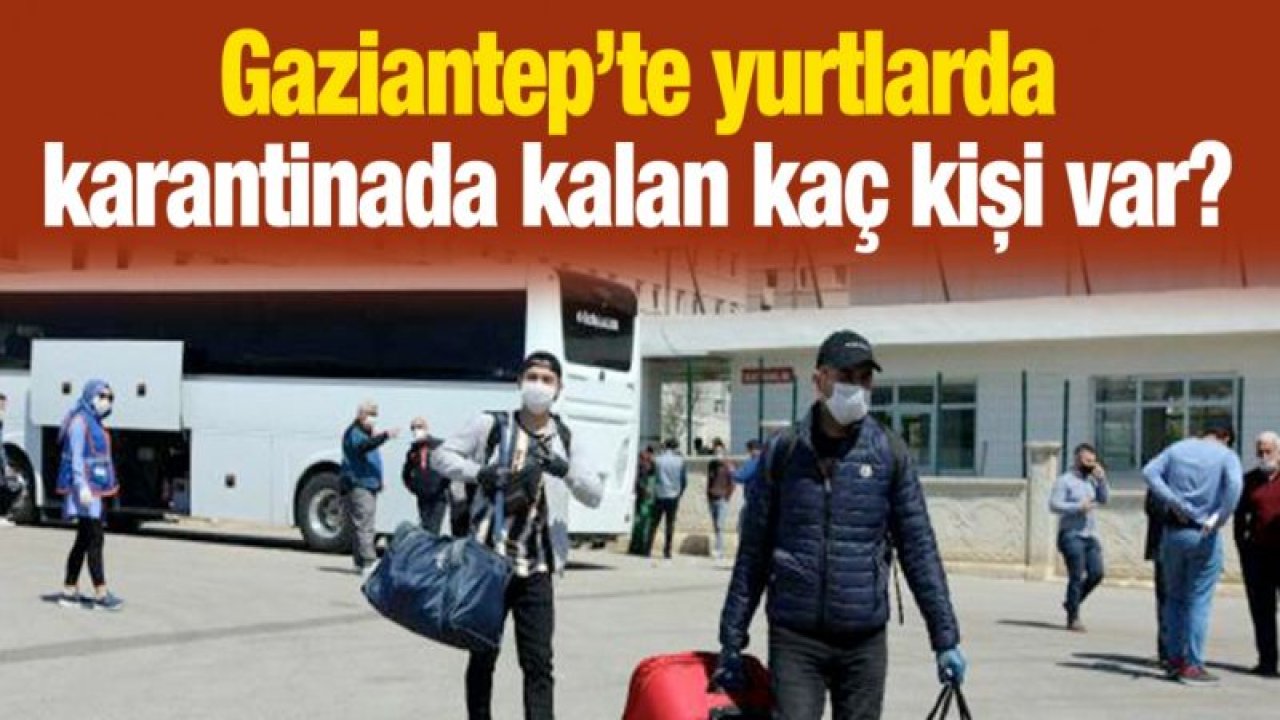 Gaziantep’te yurtlarda karantinada kalan kaç kişi var?