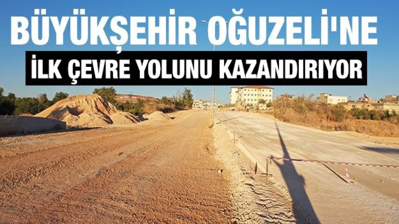 BÜYÜKŞEHİR OĞUZELİ’NE İLK ÇEVRE YOLUNU KAZANDIRIYOR