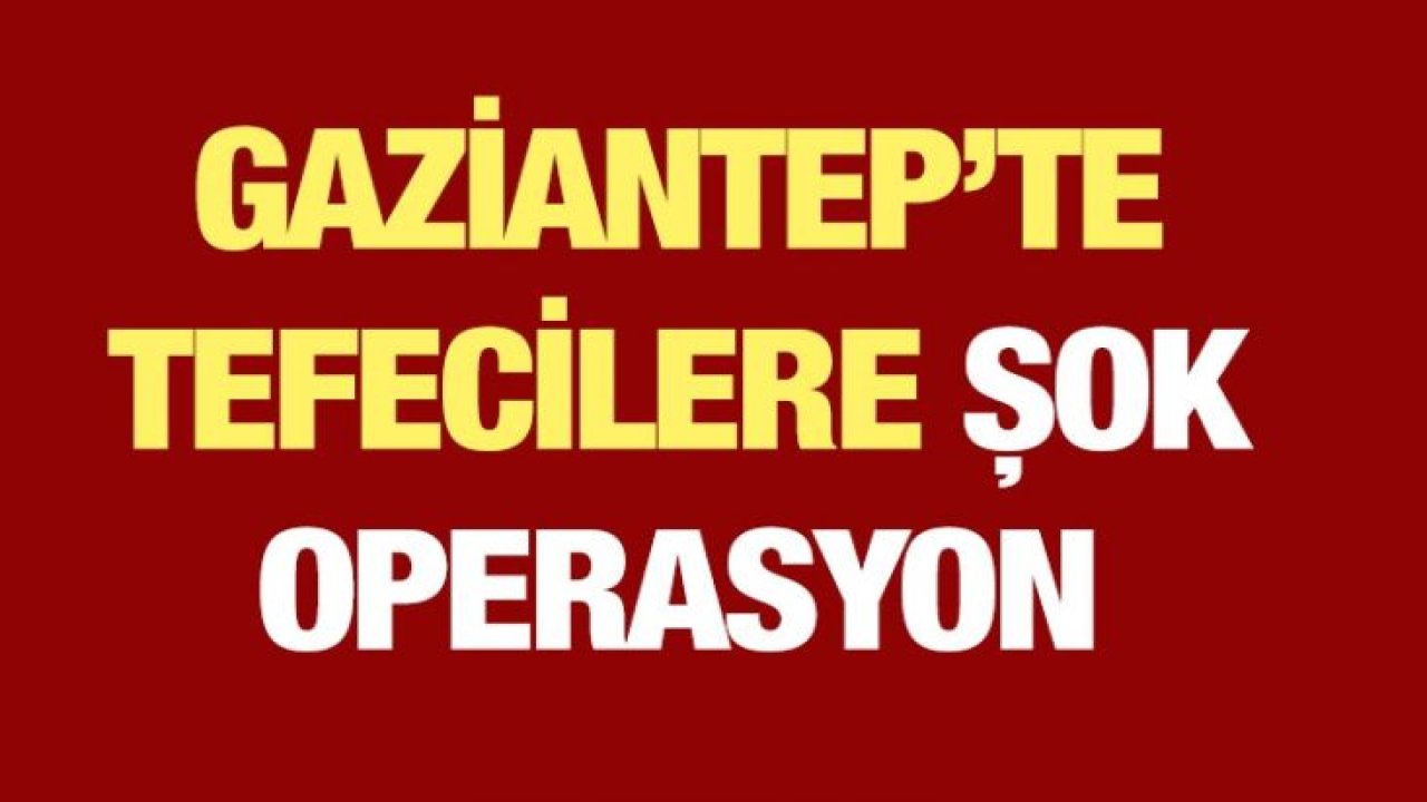 Gaziantep’te tefecilere şok operasyon