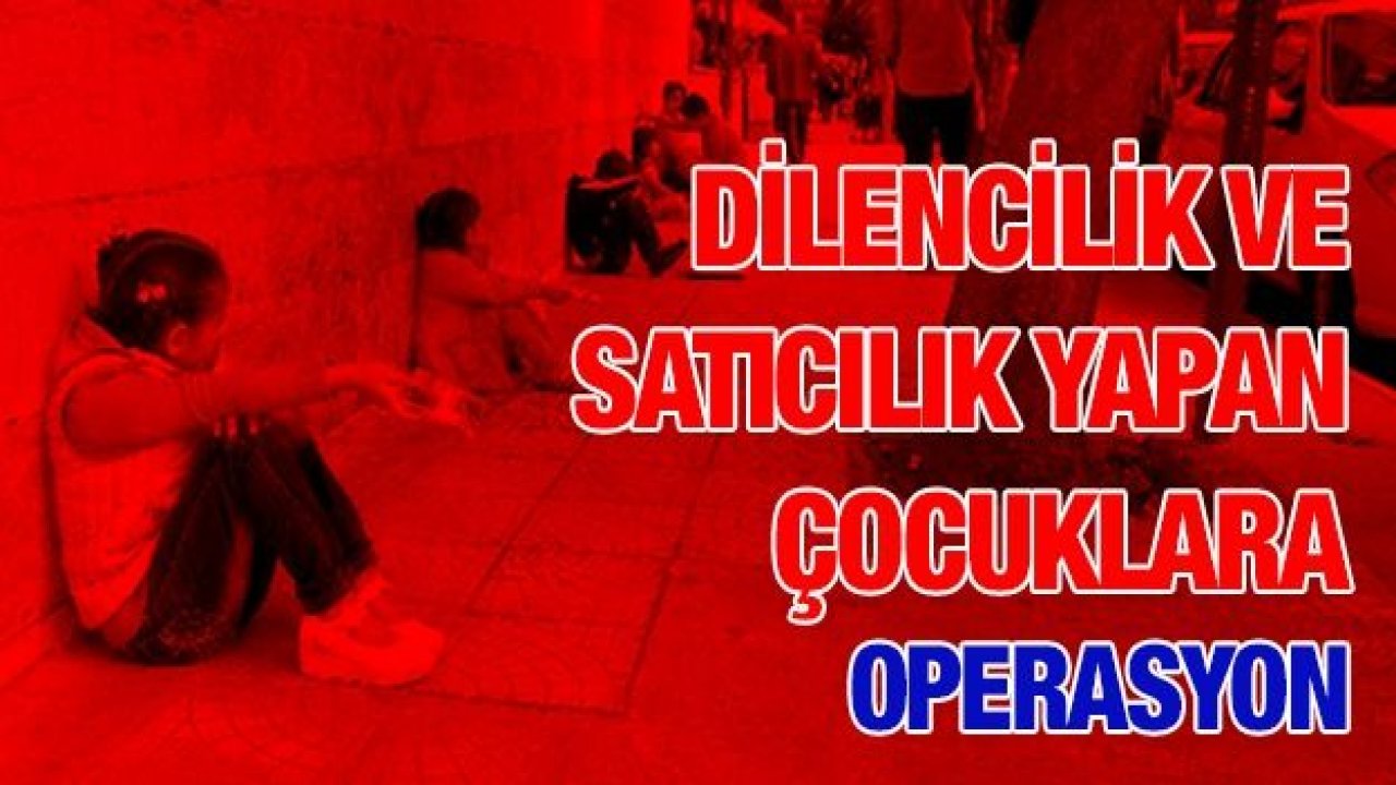 Dilencilik ve satıcılık yapan çocuklara operasyon