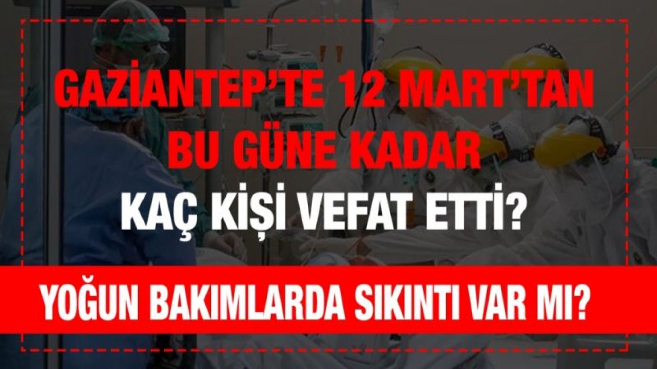 GAZİANTEP’TE 12 MART’TAN BU GÜNE KADAR KAÇ KİŞİ VEFAT ETTİ?...  YOĞUN BAKIMLARDA SIKINTI VAR MI?