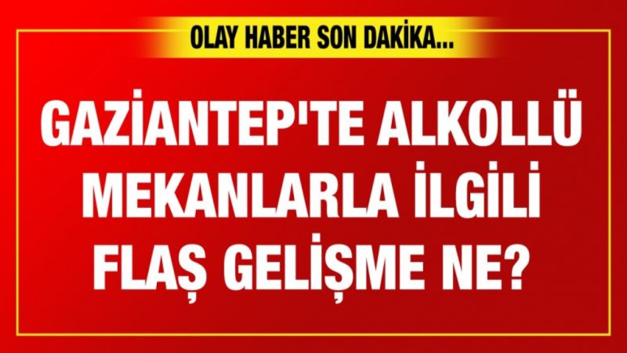 Gaziantep'te alkollü mekanlarla ilgili flaş gelişme ne?